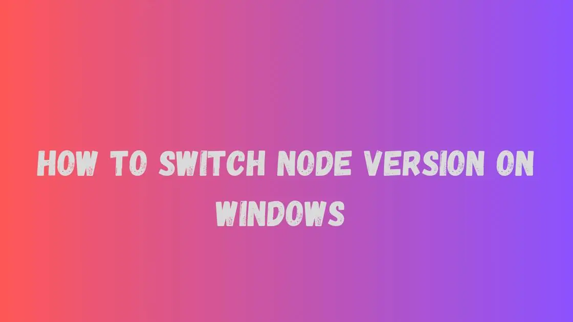 How to Switch Node Version on Windows